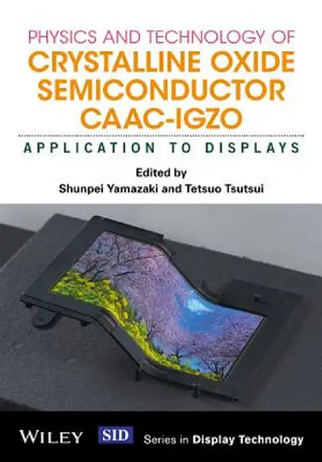 Physics and Technology of Crystalline Oxide Semiconductor CAAC-IGZO: Application to Displays by Shunpei Yamazaki