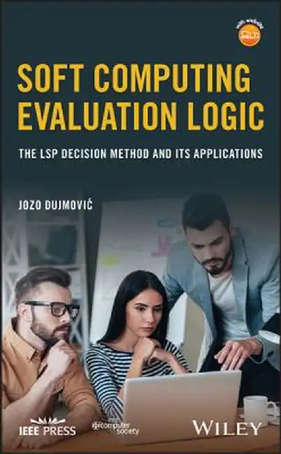Soft Computing Evaluation Logic: The Lsp Decision Method and Its Applications by Jozo Dujmovic