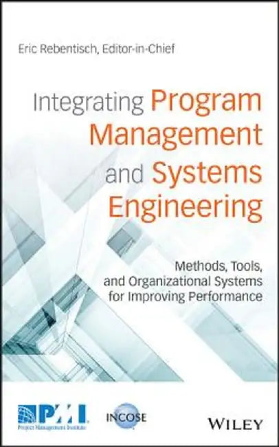 Integrating Program Management and Systems Engineering: Methods, Tools, and Organizational Systems for Improving Performance by Eric Rebentisch