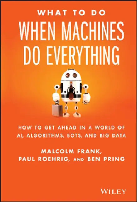 What to Do When Machines Do Everything: How to Get Ahead in a World of AI, Algorithms, Bots, and Big Data by Malcolm Frank
