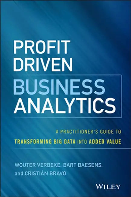 Profit Driven Business Analytics: A Practitioner's Guide to Transforming Big Data Into Added Value by Wouter Verbeke