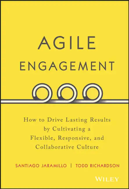 Agile Engagement: How to Drive Lasting Results by Cultivating a Flexible, Responsive, and Collaborative Culture by Santiago Jaramillo, Todd Richardson
