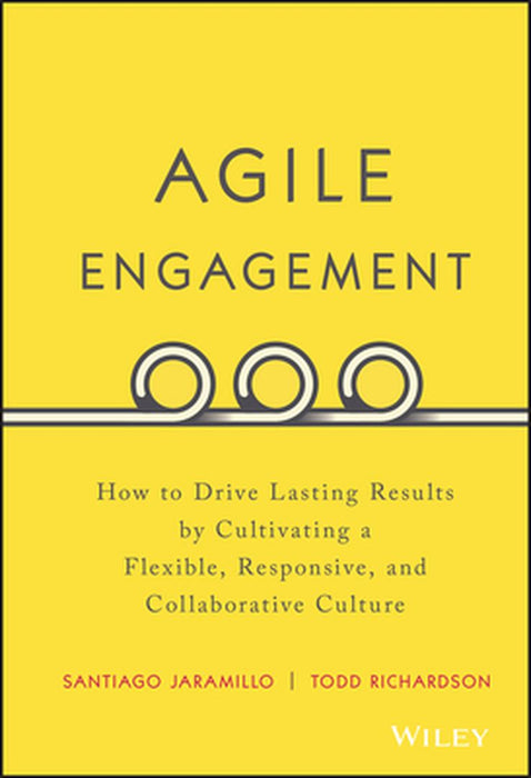 Agile Engagement: How to Drive Lasting Results by Cultivating a Flexible, Responsive, and Collaborative Culture by Santiago Jaramillo, Todd Richardson