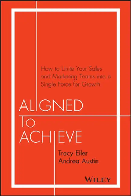 Aligned to Achieve: How to Unite Your Sales and Marketing Teams Into a Single Force for Growth by Tracy Eiler