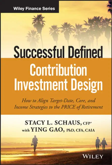 Successful Defined Contribution Investment Design: How to Align Target-Date, Core, and Income Strategies to the Price of Retirement by Stacy L. Schaus