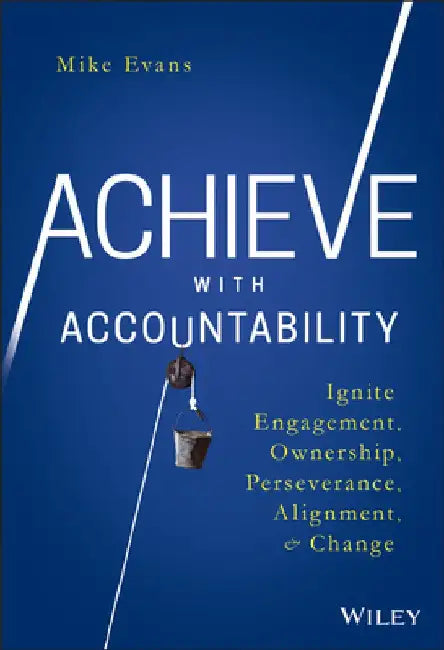 Achieve with Accountability: Ignite Engagement, Ownership, Perseverance, Alignment, and Change by Mike Evans