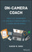 On-Camera Coach: Tools and Techniques for Business Professionals in a Video-Driven World by Karin M. Reed