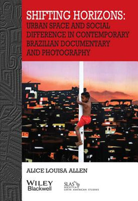 Shifting Horizons: Urban Space and Social Difference in Contemporary Brazilian Documentary and Photography by Alice Louisa Allen
