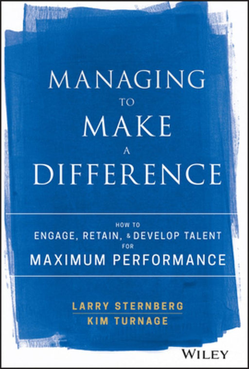 Managing to Make a Difference: How to Engage, Retain, and Develop Talent for Maximum Performance by Larry Sternberg, Kim Turnage