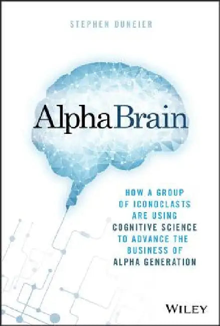 Alphabrain: How a Group of Iconoclasts Are Using Cognitive Science to Advance the Business of Alpha Generation by Stephen Duneier