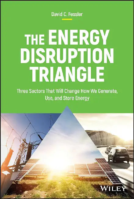 The Energy Disruption Triangle: Three Sectors That Will Change How We Generate Use And Store Energy by Fessler