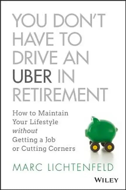 You Don't Have to Drive an Uber in Retirement: How to Maintain Your Lifestyle Without Getting a Job or Cutting Corners by Marc Lichtenfeld