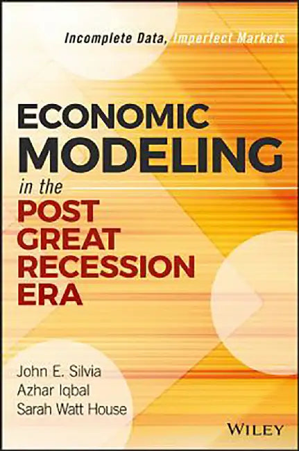 Economic Modeling in the Post Great Recession Era: Incomplete Data, Imperfect Markets by John E. Silvia, Azhar Iqbal, Sarah Watt House