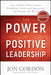 The Power of Positive Leadership: How and Why Positive Leaders Transform Teams and Organizations and Change the World by Jon Gordon