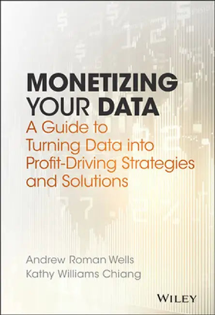 Monetizing Your Data: A Guide to Turning Data Into Profit-Driving Strategies and Solutions by Andrew Roman Wells