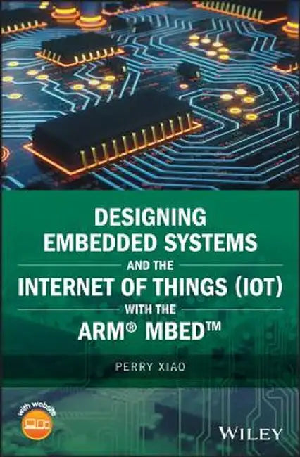 Designing Embedded Systems and the Internet of Things (Iot) with the Arm Mbed by Perry Xiao