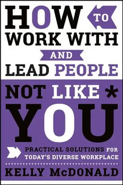 How to Work with and Lead People Not Like You: Practical Solutions for Today's Diverse Workplace by Kelly McDonald