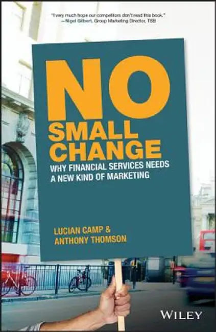 No Small Change: Why Financial Services Needs a New Kind of Marketing by Anthony Thomson