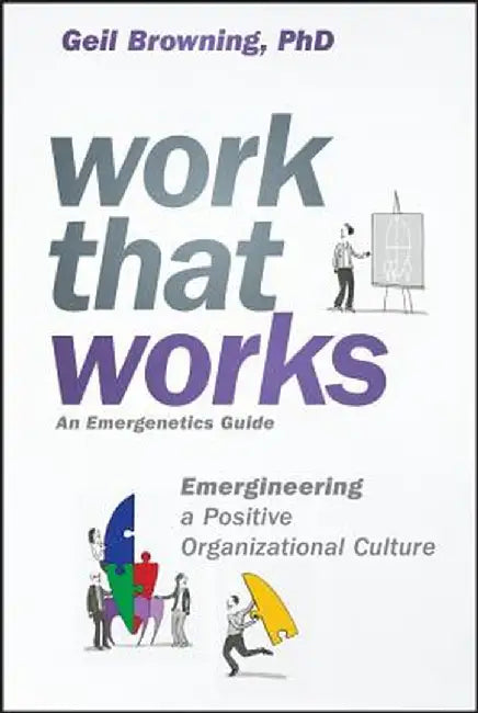 Work That Works: Emergineering a Positive Organizational Culture by Geil Browning