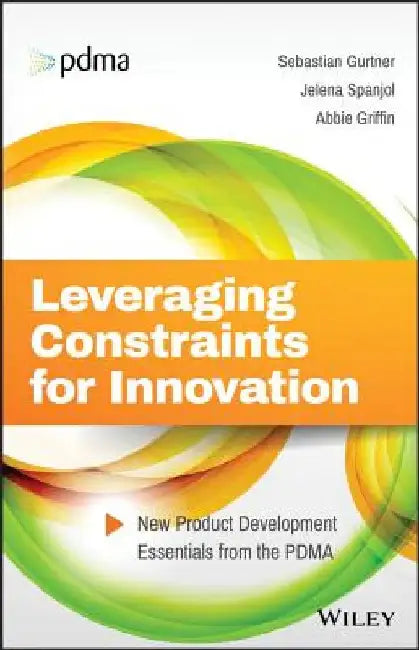Leveraging Constraints for Innovation: New Product Development Essentials from the Pdma by Sebastian Gurtner