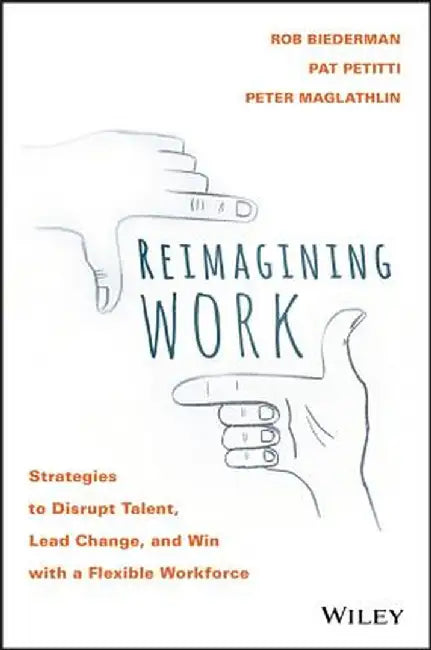 Reimagining Work: Strategies to Disrupt Talent, Lead Change, and Win with a Flexible Workforce by Rob Biederman, Pat Petitti, Peter Maglathlin