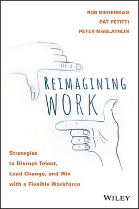 Reimagining Work: Strategies to Disrupt Talent, Lead Change, and Win with a Flexible Workforce by Rob Biederman, Pat Petitti, Peter Maglathlin