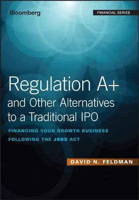 Regulation A+ and Other Alternatives to a Traditional IPO: Financing Your Growth Business Following the Jobs ACT by David N. Feldman