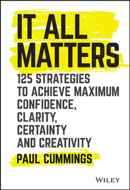 It All Matters: 125 Strategies to Achieve Maximum Confidence, Clarity, Certainty, and Creativity by Paul Cummings