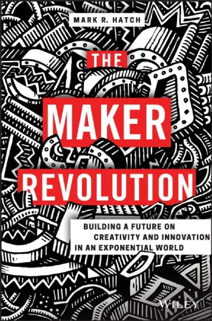The Maker Revolution: Building a Future on Creativity and Innovation in an Exponential World by Mark Hatch