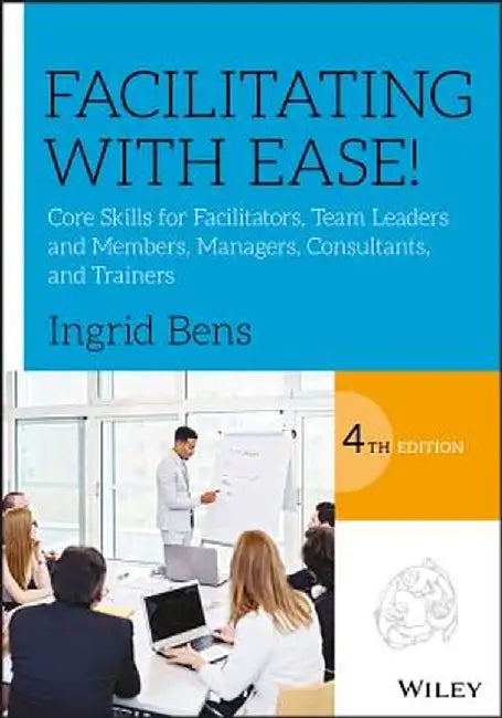 Facilitating with Ease!: Core Skills for Facilitators, Team Leaders and Members, Managers, Consultants, and Trainers by Ingrid Bens