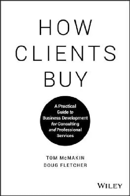 How Clients Buy: A Practical Guide to Business Development for Consulting and Professional Services by Tom McMakin