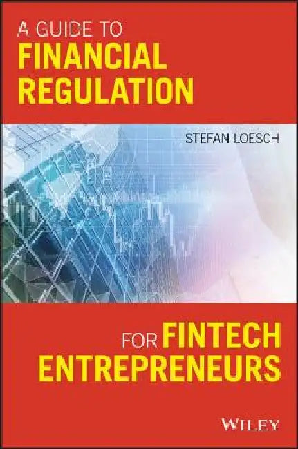 A Guide to Financial Regulation for Fintech Entrepreneurs by Stefan Loesch