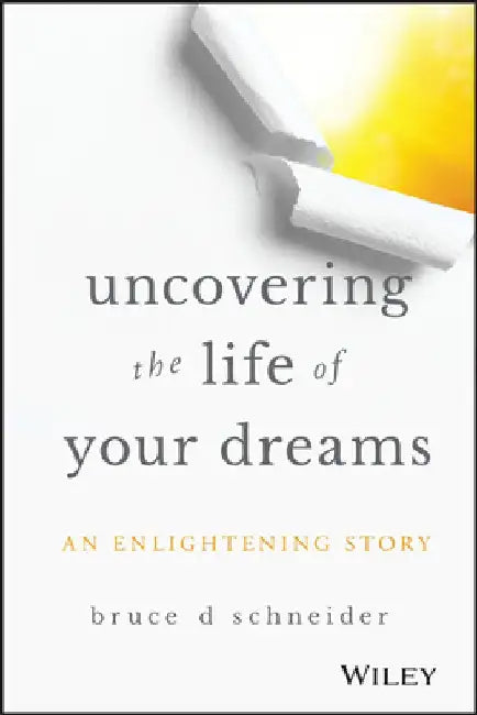 Uncovering the Life of Your Dreams by Bruce D. Schneider