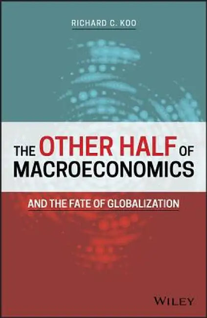 The Other Half of Macroeconomics and the Fate of Globalization by Richard C. Koo