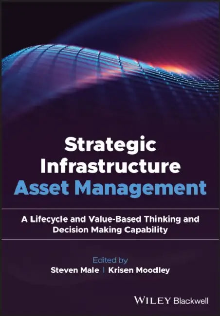 Strategic Infrastructure Asset Management: A Lifecycle and Value-Based Thinking and Decision Making Capability by Steven Male