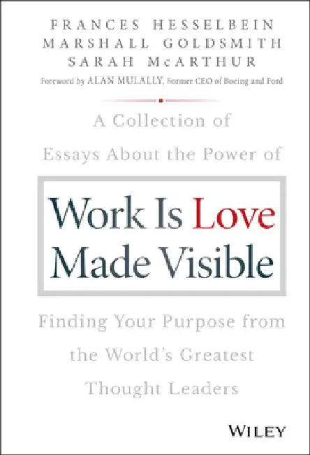 Work Is Love Made Visible: A Collection of Essays about the Power of Finding Your Purpose from the World's Greatest Thought Leaders by Frances Hesselbein