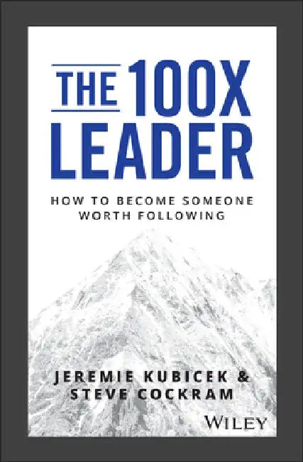 The 100x Leader: A How-To Guide for Building Leaders Worth Following by Jeremie Kubicek