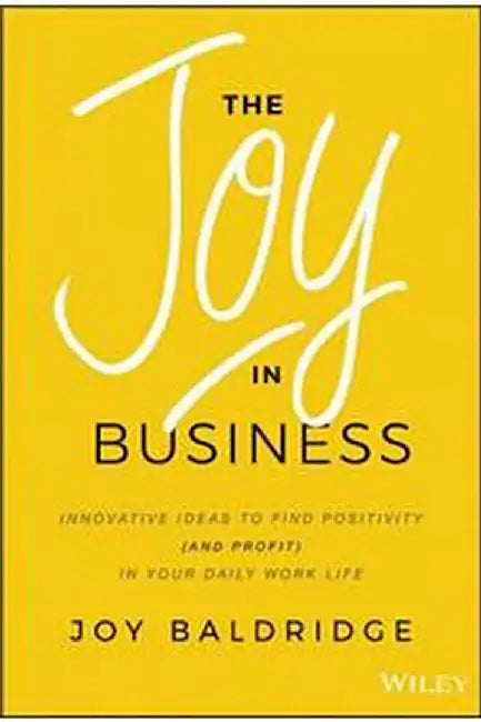 THE JOY IN BUSINESS: INNOVATIVE IDEAS TO FIND POSITIVITY (AND PROFIT) IN YOUR DAILY WORK LIFE by BALDRIDGE
