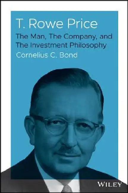 T. Rowe Price: The Man, the Company He Created, and the Investment Philosophy Behind His Amazing Stock Market Performance. by Christopher S. Bond