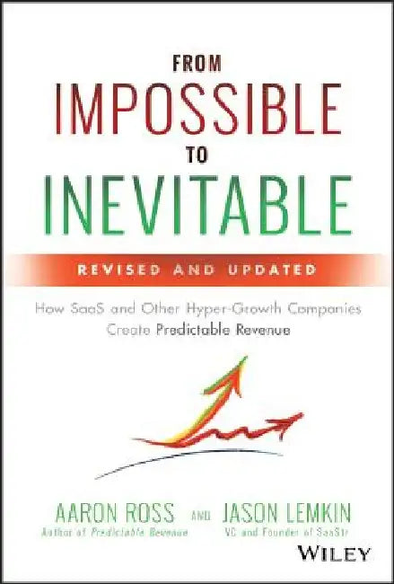 From Impossible to Inevitable: How Saas and Other Hyper-Growth Companies Create Predictable Revenue by Aaron Ross