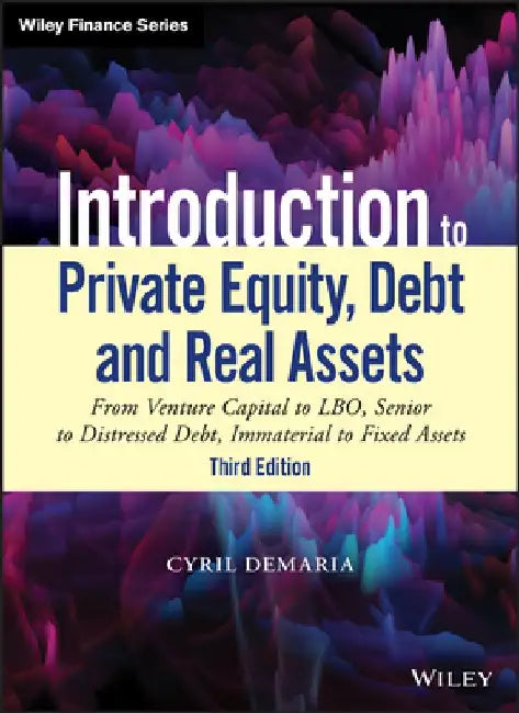 Introduction to Private Equity, Debt and Real Assets, 3rd Edition: From Venture Capital to Lbo, Senior to Distressed Debt, Immaterial to Fixed Assets by Cyril DeMaria