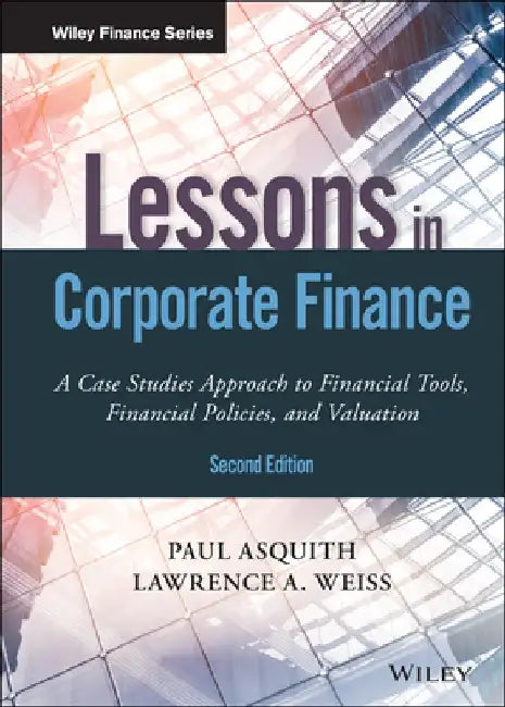 Lessons in Corporate Finance: A Case Studies Approach to Financial Tools, Financial Policies, and Valuation by Paul Asquith