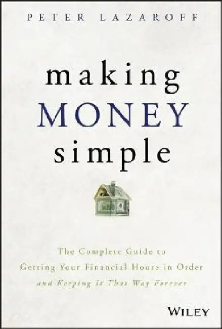 Making Money Simple: A Complete Guide to Getting Your Financial House in Order and Keeping It That Way Forever by Peter Lazaroff