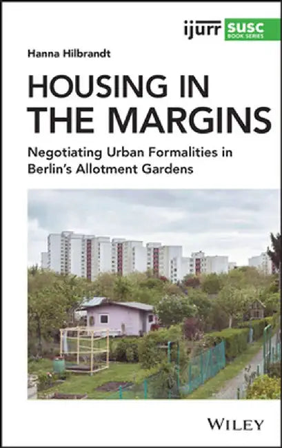 Housing in the Margins: Negotiating Urban Formalities in Berlin's Allotment Gardens by Hanna Hilbrandt