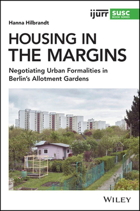 Housing in the Margins: Negotiating Urban Formalities in Berlin's Allotment Gardens by Hanna Hilbrandt