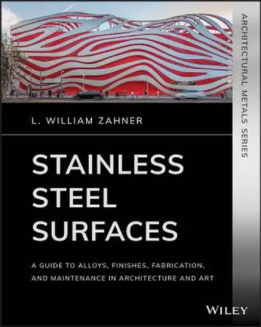 Stainless Steel Surfaces: A Guide to Alloys, Finishes, Fabrication and Maintenance in Architecture and Art by L. William Zahner