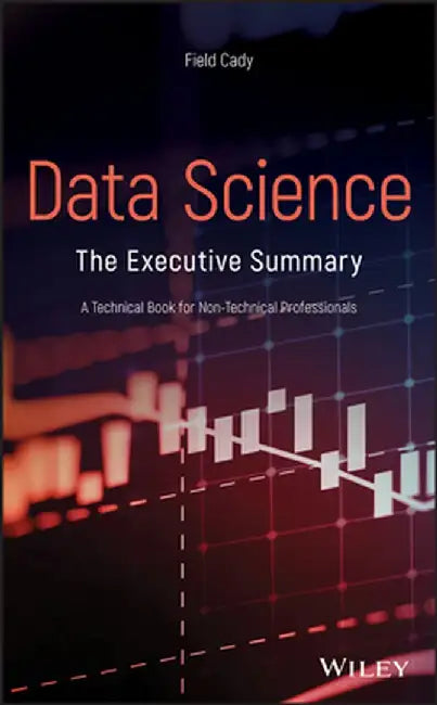 Data Science: The Executive Summary - A Technical Book for Non-Technical People by Field Cady