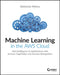 Machine Learning in the Aws Cloud: Add Intelligence to Applications with Aws Sagemaker and Aws Rekognition by Abhishek Mishra