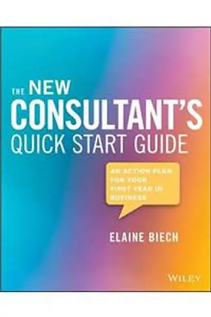 The New Consultant'S Quick Start Guide: An Action Plan For Your First Year In Business by Biech