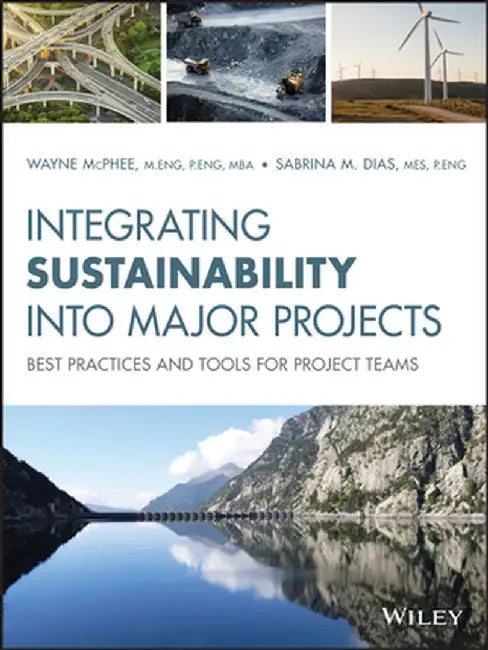 Integrating Sustainability on Major Projects: Best Practices and Tools for Project Teams by Wayne McPhee